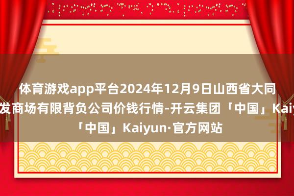 体育游戏app平台2024年12月9日山西省大同市振华蔬菜批发商场有限背负公司价钱行情-开云集团「中国」Kaiyun·官方网站