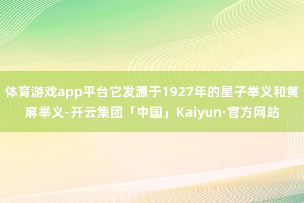 体育游戏app平台它发源于1927年的星子举义和黄麻举义-开云集团「中国」Kaiyun·官方网站