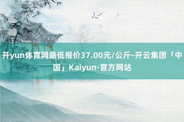 开yun体育网最低报价37.00元/公斤-开云集团「中国」Kaiyun·官方网站