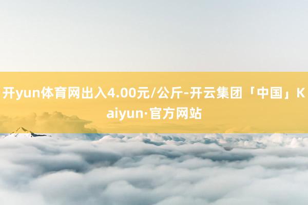 开yun体育网出入4.00元/公斤-开云集团「中国」Kaiyun·官方网站