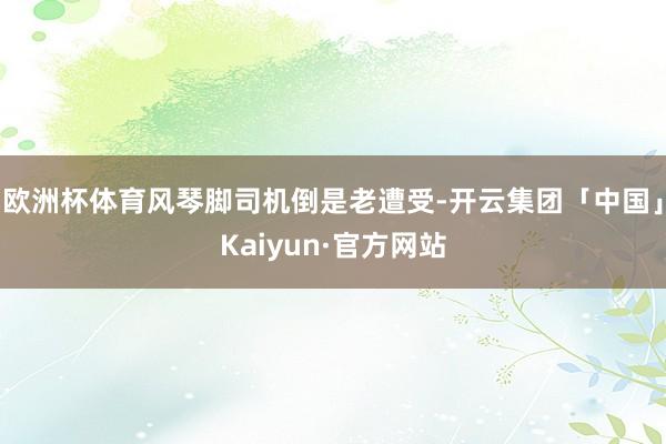 欧洲杯体育风琴脚司机倒是老遭受-开云集团「中国」Kaiyun·官方网站