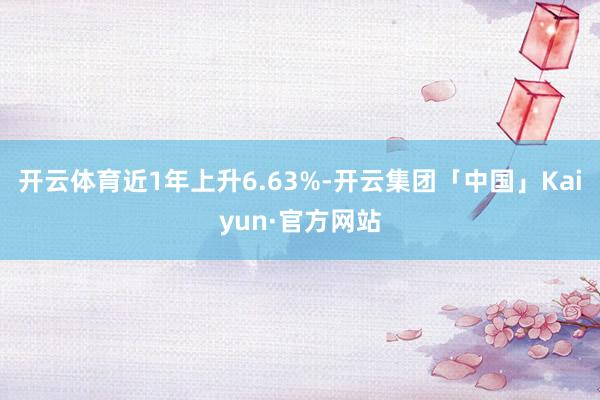 开云体育近1年上升6.63%-开云集团「中国」Kaiyun·官方网站