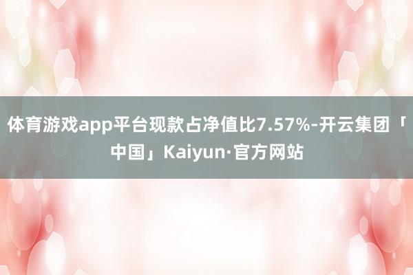 体育游戏app平台现款占净值比7.57%-开云集团「中国」Kaiyun·官方网站