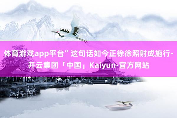 体育游戏app平台”这句话如今正徐徐照射成施行-开云集团「中国」Kaiyun·官方网站