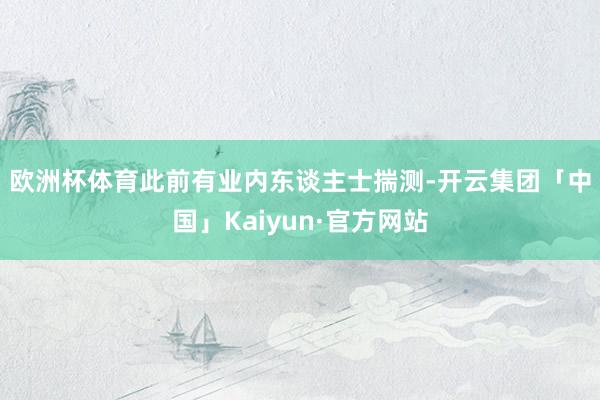 欧洲杯体育　　此前有业内东谈主士揣测-开云集团「中国」Kaiyun·官方网站