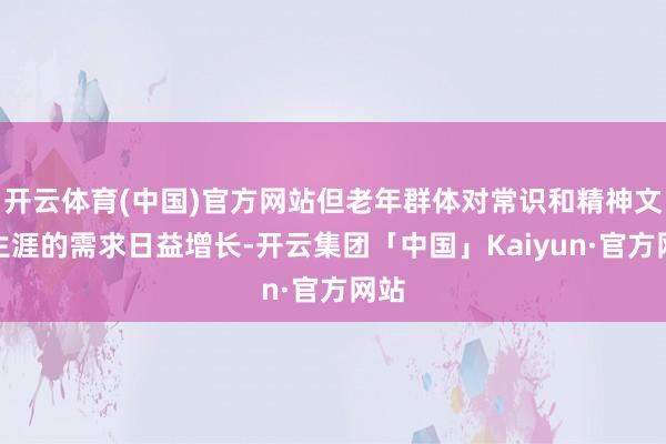 开云体育(中国)官方网站但老年群体对常识和精神文化生涯的需求日益增长-开云集团「中国」Kaiyun·官方网站