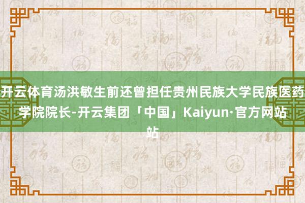 开云体育汤洪敏生前还曾担任贵州民族大学民族医药学院院长-开云集团「中国」Kaiyun·官方网站