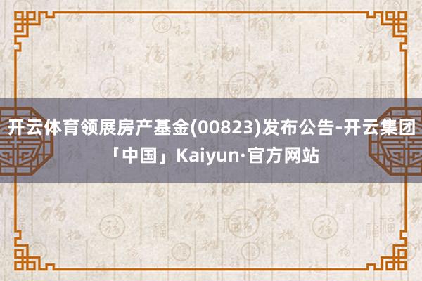 开云体育领展房产基金(00823)发布公告-开云集团「中国」Kaiyun·官方网站