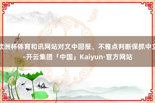 欧洲杯体育和讯网站对文中回报、不雅点判断保抓中立-开云集团「中国」Kaiyun·官方网站