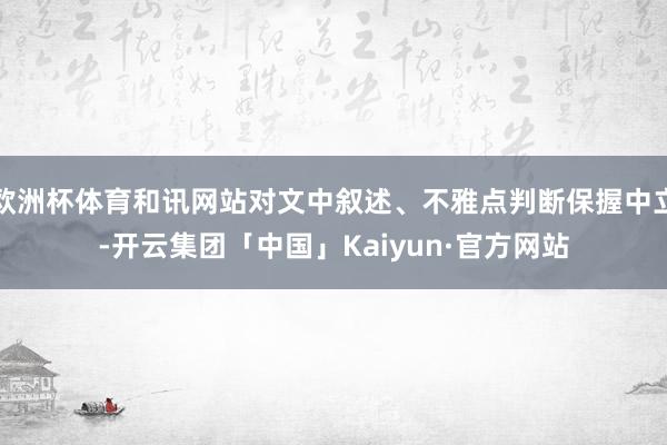 欧洲杯体育和讯网站对文中叙述、不雅点判断保握中立-开云集团「中国」Kaiyun·官方网站