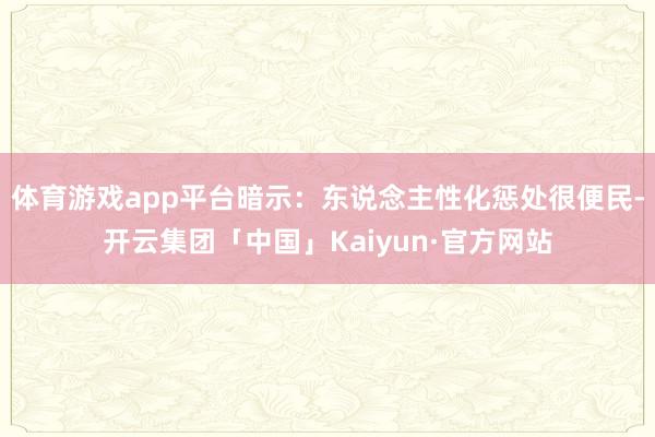 体育游戏app平台暗示：东说念主性化惩处很便民-开云集团「中国」Kaiyun·官方网站