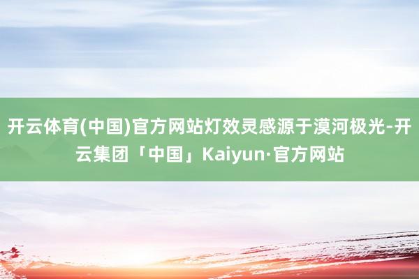 开云体育(中国)官方网站灯效灵感源于漠河极光-开云集团「中国」Kaiyun·官方网站