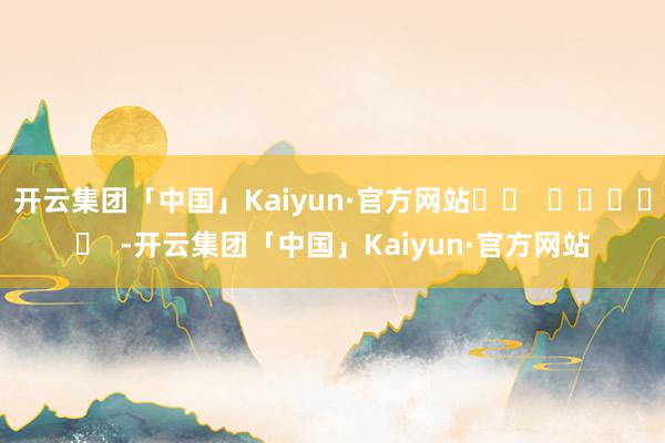 开云集团「中国」Kaiyun·官方网站		  					  -开云集团「中国」Kaiyun·官方网站