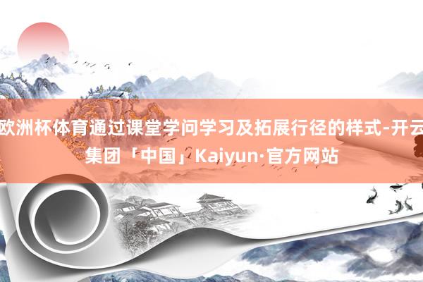 欧洲杯体育通过课堂学问学习及拓展行径的样式-开云集团「中国」Kaiyun·官方网站