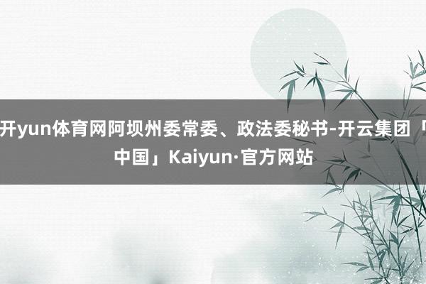 开yun体育网阿坝州委常委、政法委秘书-开云集团「中国」Kaiyun·官方网站