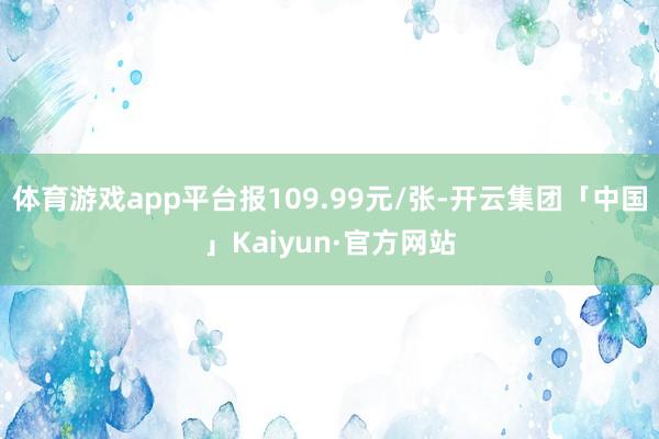 体育游戏app平台报109.99元/张-开云集团「中国」Kaiyun·官方网站