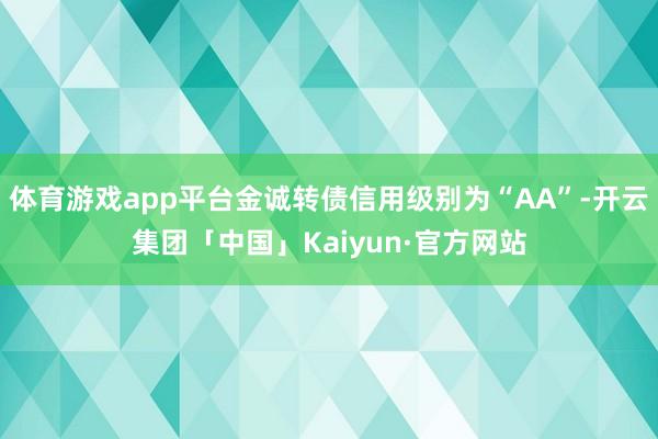 体育游戏app平台金诚转债信用级别为“AA”-开云集团「中国」Kaiyun·官方网站