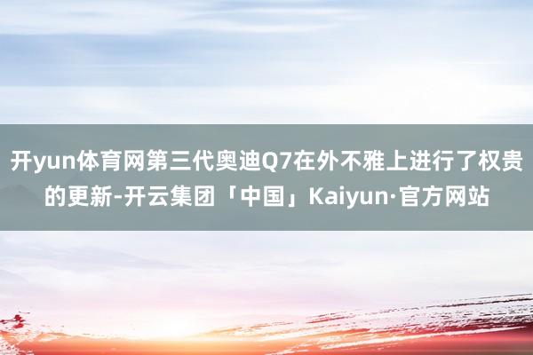 开yun体育网第三代奥迪Q7在外不雅上进行了权贵的更新-开云集团「中国」Kaiyun·官方网站