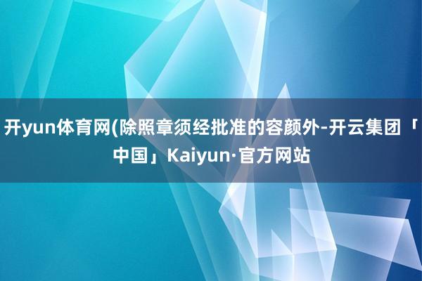 开yun体育网(除照章须经批准的容颜外-开云集团「中国」Kaiyun·官方网站