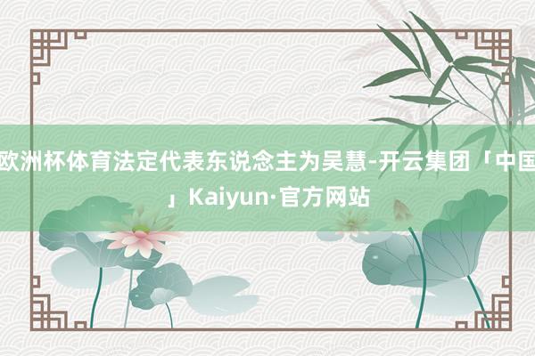 欧洲杯体育法定代表东说念主为吴慧-开云集团「中国」Kaiyun·官方网站