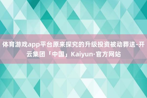 体育游戏app平台原来探究的升级投资被动葬送-开云集团「中国」Kaiyun·官方网站