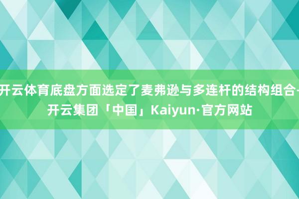 开云体育底盘方面选定了麦弗逊与多连杆的结构组合-开云集团「中国」Kaiyun·官方网站