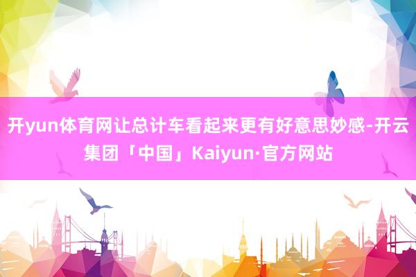 开yun体育网让总计车看起来更有好意思妙感-开云集团「中国」Kaiyun·官方网站