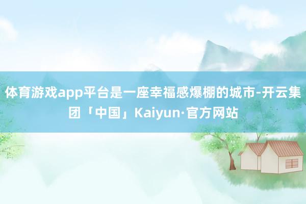 体育游戏app平台是一座幸福感爆棚的城市-开云集团「中国」Kaiyun·官方网站