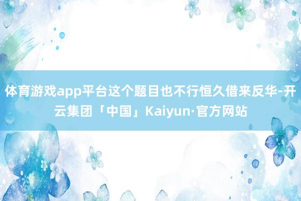 体育游戏app平台这个题目也不行恒久借来反华-开云集团「中国」Kaiyun·官方网站