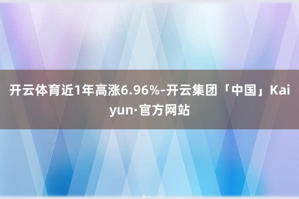 开云体育近1年高涨6.96%-开云集团「中国」Kaiyun·官方网站