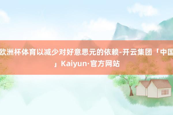 欧洲杯体育以减少对好意思元的依赖-开云集团「中国」Kaiyun·官方网站