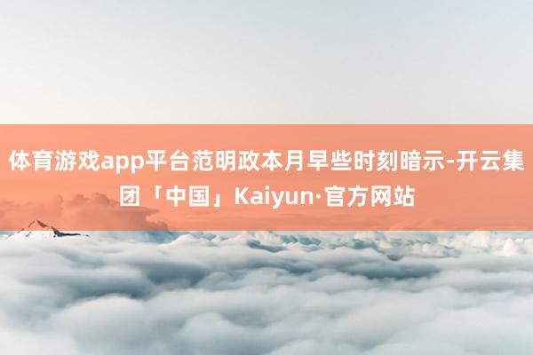 体育游戏app平台范明政本月早些时刻暗示-开云集团「中国」Kaiyun·官方网站