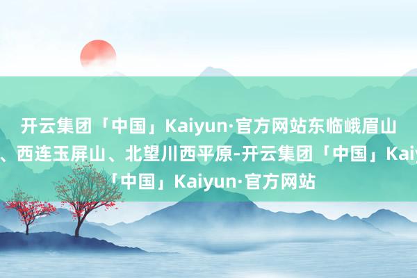 开云集团「中国」Kaiyun·官方网站东临峨眉山、南倚瓦屋山、西连玉屏山、北望川西平原-开云集团「中国」Kaiyun·官方网站