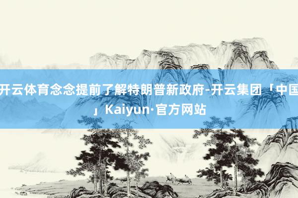 开云体育念念提前了解特朗普新政府-开云集团「中国」Kaiyun·官方网站