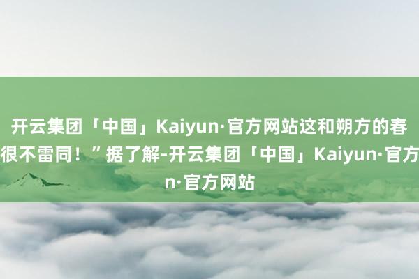 开云集团「中国」Kaiyun·官方网站这和朔方的春节前很不雷同！”据了解-开云集团「中国」Kaiyun·官方网站