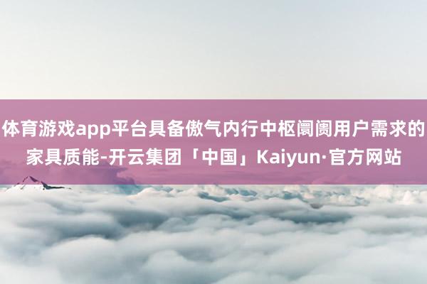 体育游戏app平台具备傲气内行中枢阛阓用户需求的家具质能-开云集团「中国」Kaiyun·官方网站