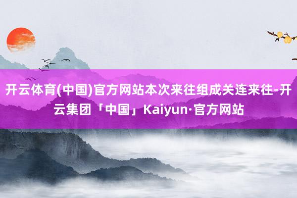 开云体育(中国)官方网站本次来往组成关连来往-开云集团「中国」Kaiyun·官方网站