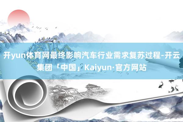 开yun体育网最终影响汽车行业需求复苏过程-开云集团「中国」Kaiyun·官方网站