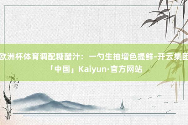 欧洲杯体育调配糖醋汁：一勺生抽增色提鲜-开云集团「中国」Kaiyun·官方网站