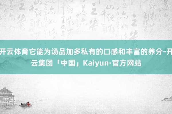 开云体育它能为汤品加多私有的口感和丰富的养分-开云集团「中国」Kaiyun·官方网站