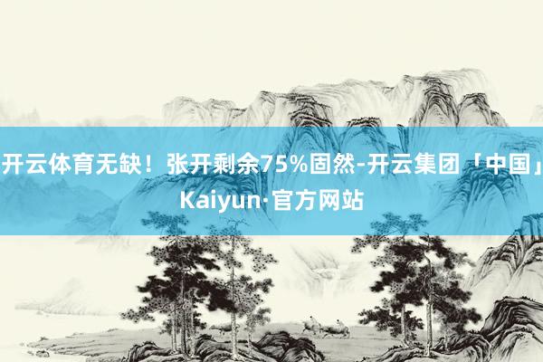 开云体育无缺！张开剩余75%固然-开云集团「中国」Kaiyun·官方网站