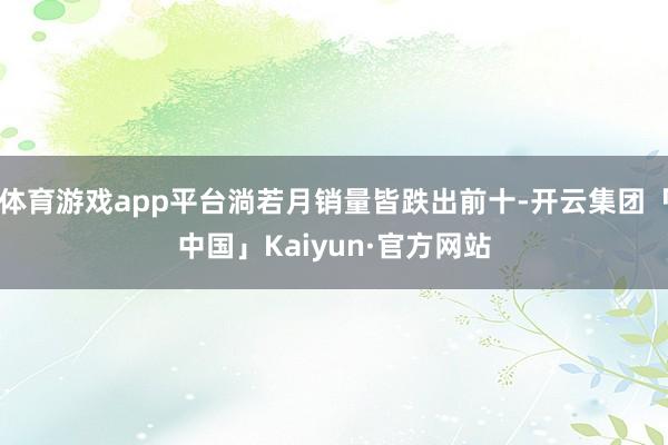 体育游戏app平台淌若月销量皆跌出前十-开云集团「中国」Kaiyun·官方网站