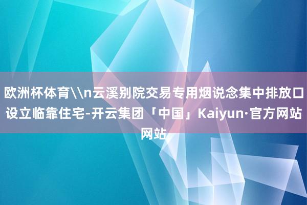 欧洲杯体育\n云溪别院交易专用烟说念集中排放口设立临靠住宅-开云集团「中国」Kaiyun·官方网站