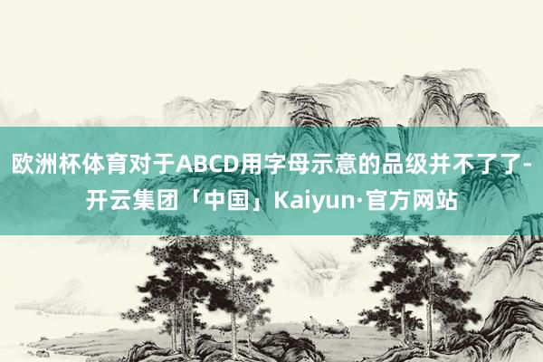 欧洲杯体育对于ABCD用字母示意的品级并不了了-开云集团「中国」Kaiyun·官方网站