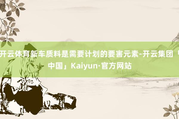 开云体育新车质料是需要计划的要害元素-开云集团「中国」Kaiyun·官方网站