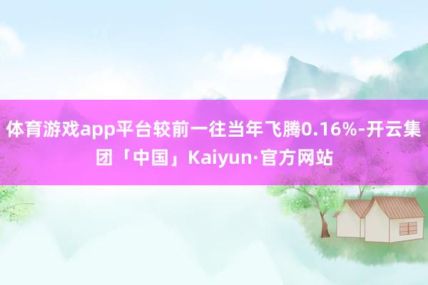 体育游戏app平台较前一往当年飞腾0.16%-开云集团「中国」Kaiyun·官方网站