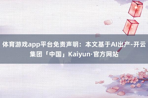 体育游戏app平台免责声明：本文基于AI出产-开云集团「中国」Kaiyun·官方网站