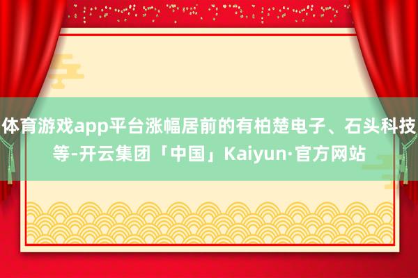 体育游戏app平台涨幅居前的有柏楚电子、石头科技等-开云集团「中国」Kaiyun·官方网站