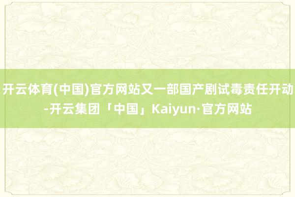 开云体育(中国)官方网站又一部国产剧试毒责任开动-开云集团「中国」Kaiyun·官方网站