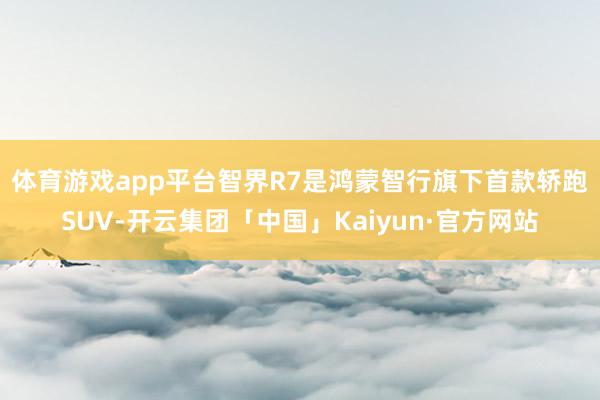 体育游戏app平台　　智界R7是鸿蒙智行旗下首款轿跑SUV-开云集团「中国」Kaiyun·官方网站